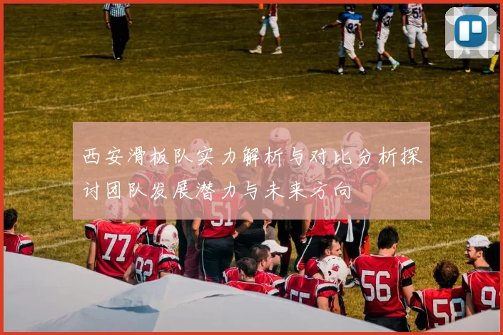 西安滑板队实力解析与对比分析探讨团队发展潜力与未来方向
