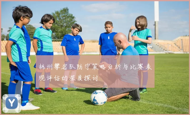 杭州攀岩队防守策略分析与比赛表现评估的深度探讨