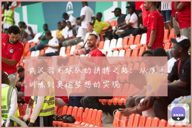 武汉羽毛球队的拼搏之路：从艰辛训练到奥运梦想的实现
