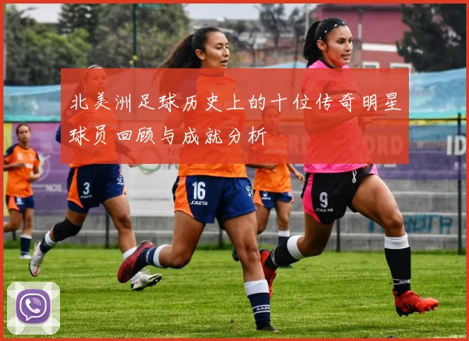 北美洲足球历史上的十位传奇明星球员回顾与成就分析