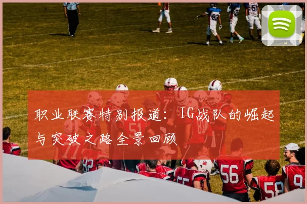 职业联赛特别报道：IG战队的崛起与突破之路全景回顾