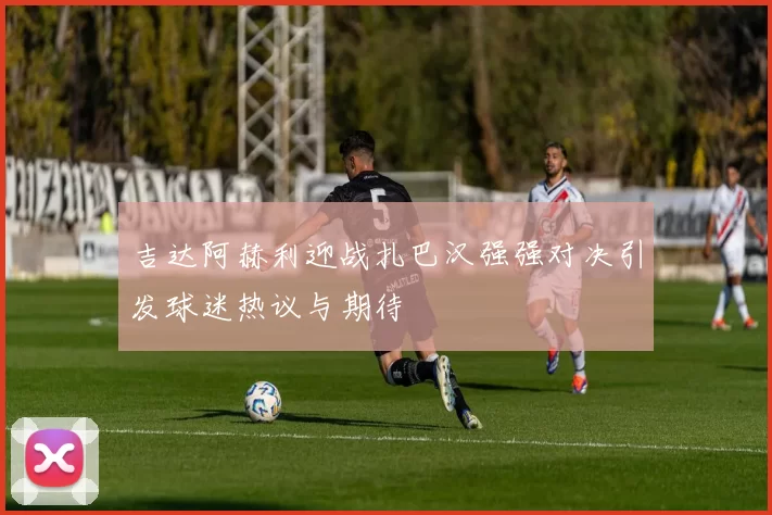吉达阿赫利迎战扎巴汉强强对决引发球迷热议与期待