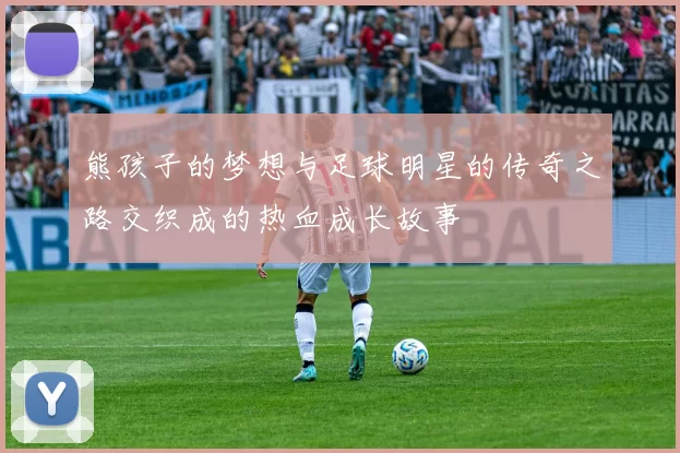 熊孩子的梦想与足球明星的传奇之路交织成的热血成长故事