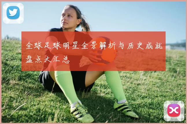 全球足球明星全景解析与历史成就盘点大汇总