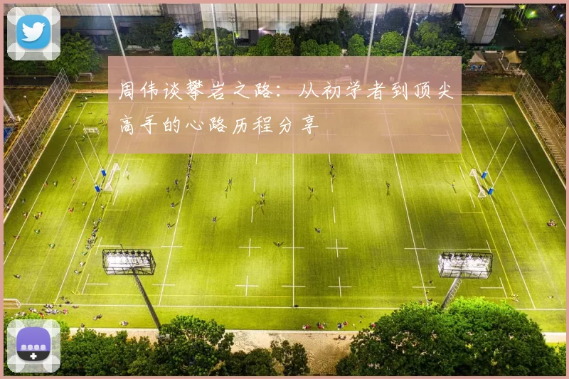 周伟谈攀岩之路：从初学者到顶尖高手的心路历程分享