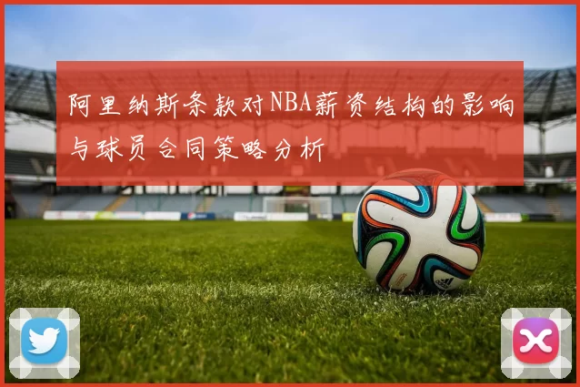 阿里纳斯条款对NBA薪资结构的影响与球员合同策略分析