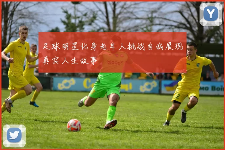 足球明星化身老年人挑战自我展现真实人生故事