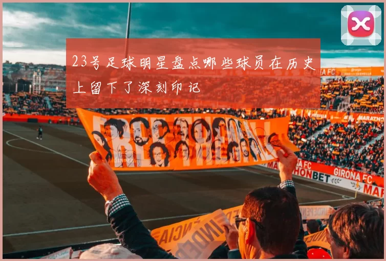 23号足球明星盘点哪些球员在历史上留下了深刻印记