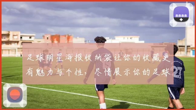 足球明星海报收纳袋让你的收藏更有魅力与个性，尽情展示你的足球热情与爱好