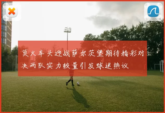 莫火车头迎战萨尔茨堡期待精彩对决两队实力较量引发球迷热议
