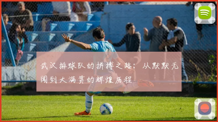 武汉排球队的拼搏之路：从默默无闻到大满贯的辉煌历程
