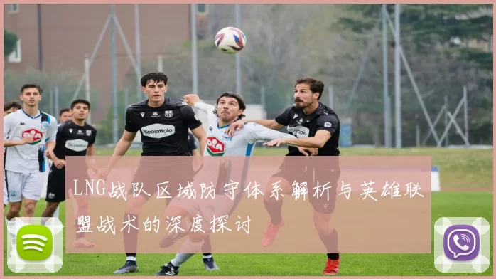 LNG战队区域防守体系解析与英雄联盟战术的深度探讨