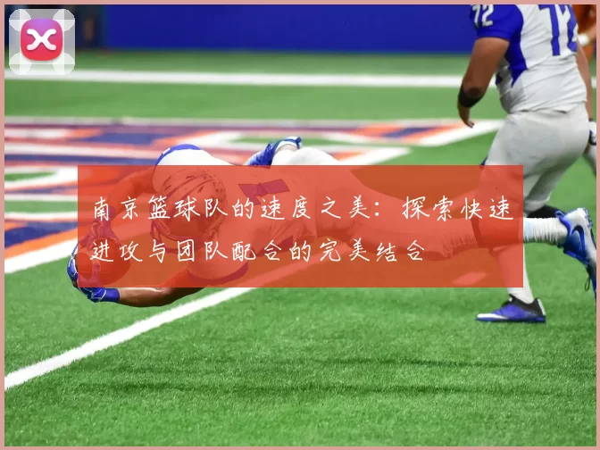 南京篮球队的速度之美：探索快速进攻与团队配合的完美结合