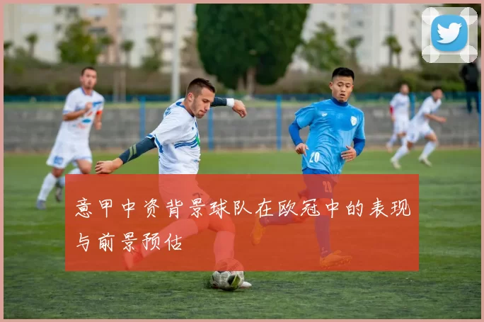 意甲中资背景球队在欧冠中的表现与前景预估