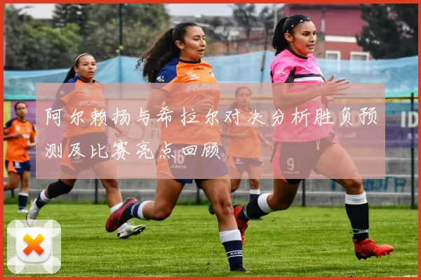 阿尔赖扬与希拉尔对决分析胜负预测及比赛亮点回顾