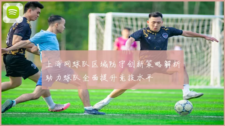 上海网球队区域防守创新策略解析助力球队全面提升竞技水平
