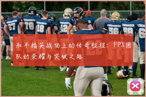 和平精英战场上的传奇征程：FPX团队的荣耀与突破之路