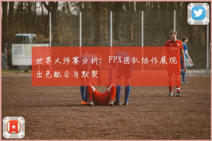 世界大师赛分析：FPX团队协作展现出色配合与默契