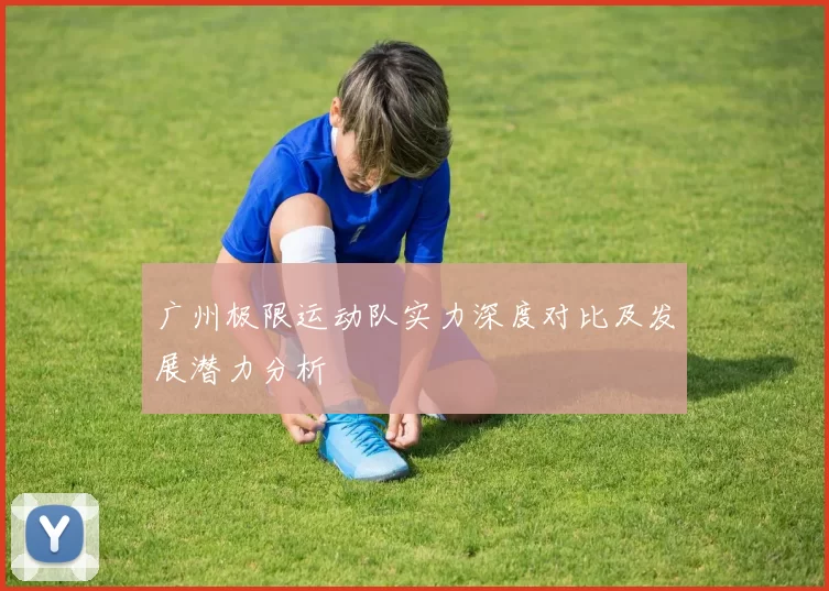 广州极限运动队实力深度对比及发展潜力分析