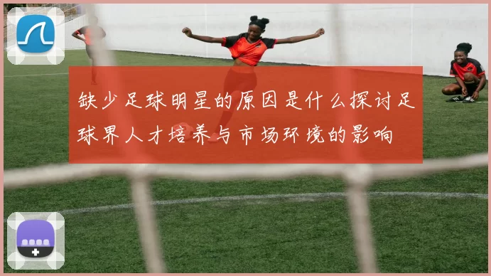 缺少足球明星的原因是什么探讨足球界人才培养与市场环境的影响