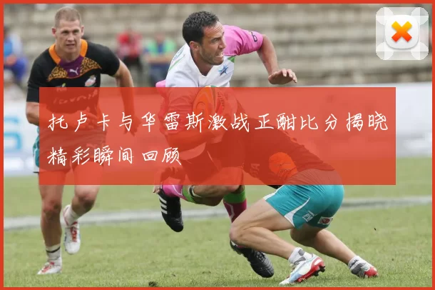 托卢卡与华雷斯激战正酣比分揭晓精彩瞬间回顾