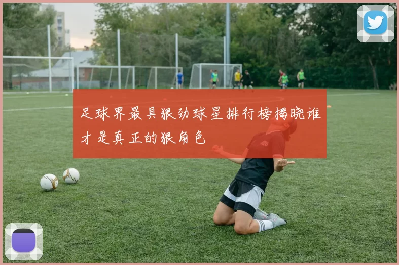 足球界最具狠劲球星排行榜揭晓谁才是真正的狠角色