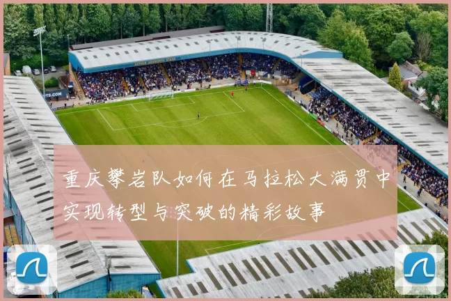 重庆攀岩队如何在马拉松大满贯中实现转型与突破的精彩故事