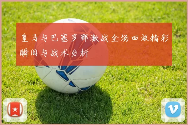 皇马与巴塞罗那激战全场回放精彩瞬间与战术分析