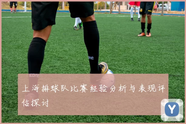 上海排球队比赛经验分析与表现评估探讨