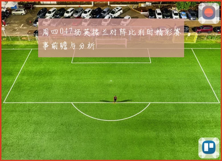 周四047场英格兰对阵比利时精彩赛事前瞻与分析