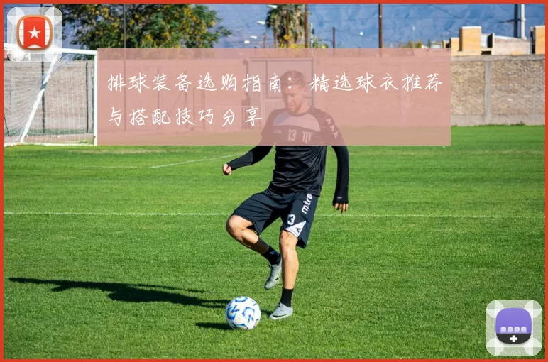 排球装备选购指南：精选球衣推荐与搭配技巧分享