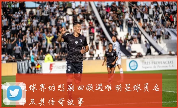 足球界的悲剧回顾遇难明星球员名单及其传奇故事