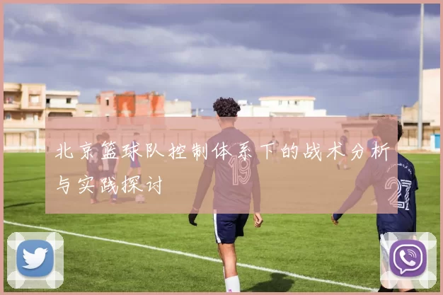 北京篮球队控制体系下的战术分析与实践探讨