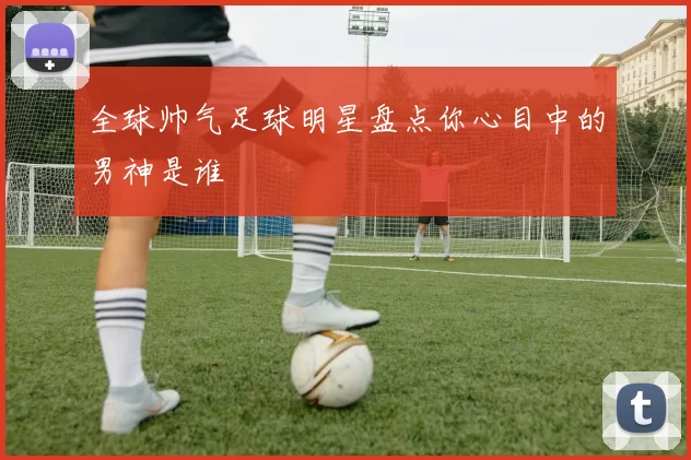 全球帅气足球明星盘点你心目中的男神是谁