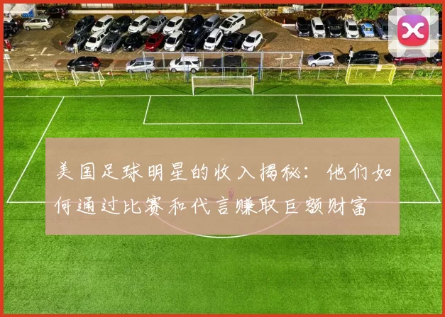 美国足球明星的收入揭秘：他们如何通过比赛和代言赚取巨额财富