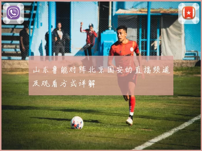 山东鲁能对阵北京国安的直播频道及观看方式详解