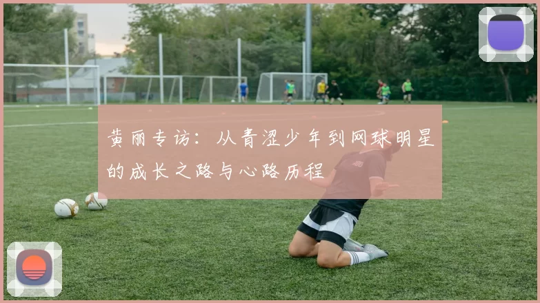 黄丽专访：从青涩少年到网球明星的成长之路与心路历程