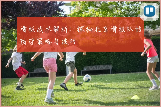 滑板战术解析：探秘北京滑板队的防守策略与技巧