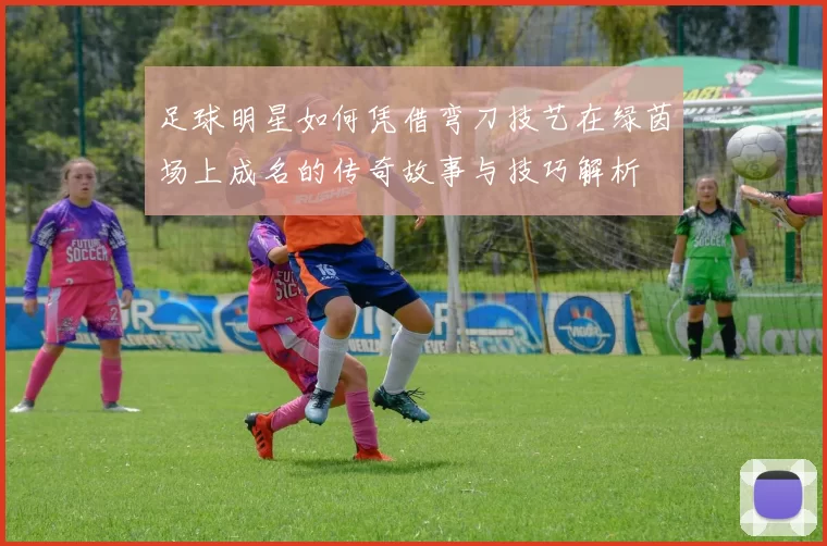 足球明星如何凭借弯刀技艺在绿茵场上成名的传奇故事与技巧解析
