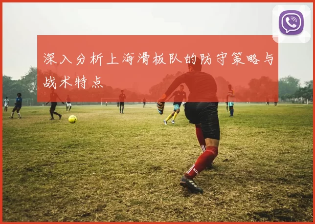 深入分析上海滑板队的防守策略与战术特点