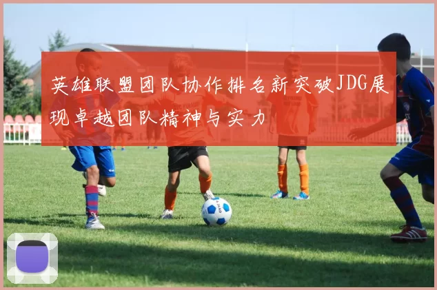 英雄联盟团队协作排名新突破JDG展现卓越团队精神与实力