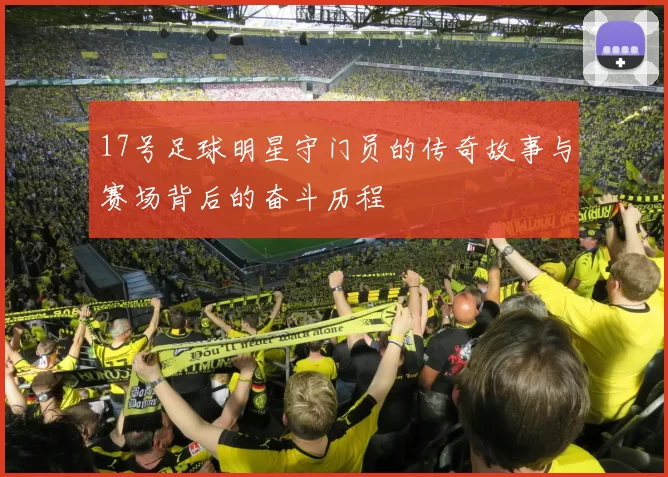 17号足球明星守门员的传奇故事与赛场背后的奋斗历程