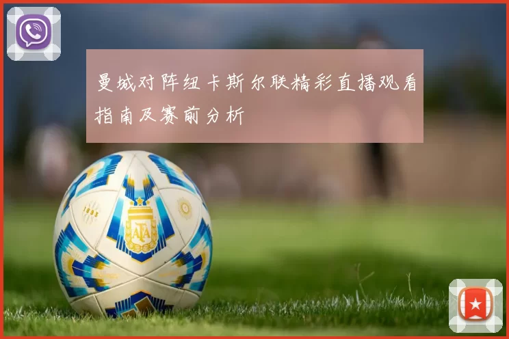 曼城对阵纽卡斯尔联精彩直播观看指南及赛前分析