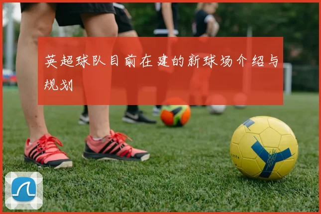 英超球队目前在建的新球场介绍与规划