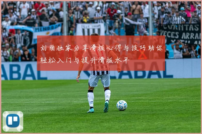 刘丽独家分享滑板心得与技巧助你轻松入门与提升滑板水平