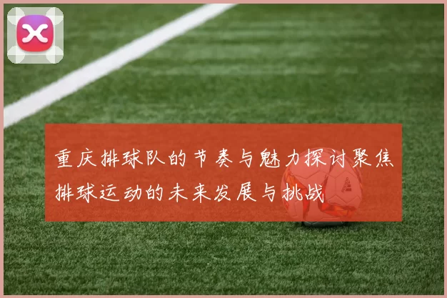 重庆排球队的节奏与魅力探讨聚焦排球运动的未来发展与挑战