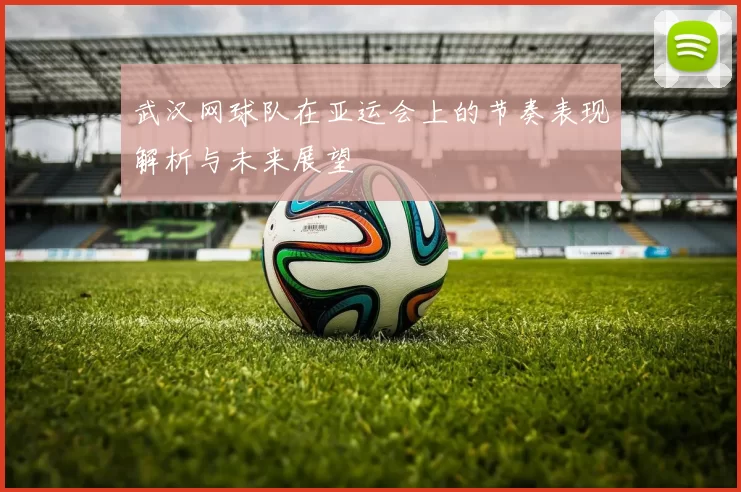 武汉网球队在亚运会上的节奏表现解析与未来展望