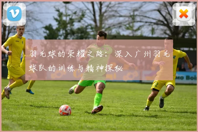 羽毛球的荣耀之路：深入广州羽毛球队的训练与精神探秘