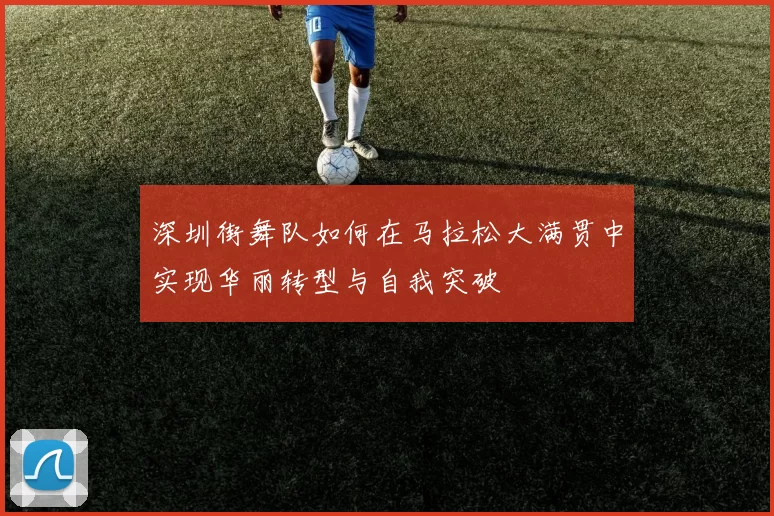 深圳街舞队如何在马拉松大满贯中实现华丽转型与自我突破