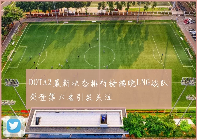 DOTA2最新状态排行榜揭晓LNG战队荣登第六名引发关注